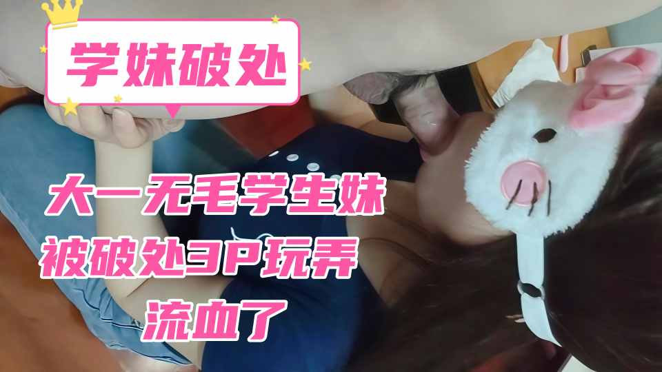 大一无毛学生妹被破处3P玩弄，流血了